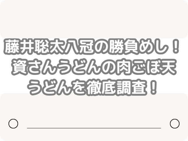 藤井聡太　八冠　勝負めし　資さん　うどん　肉ごぼ天うどん　徹底調査